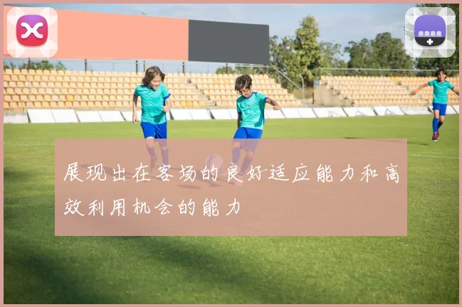 安博app下载最新版 - 展现出在客场的良好适应能力和高效利用机会的能力