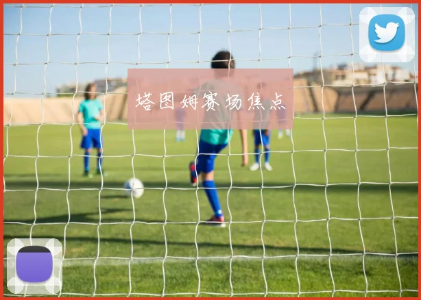安博app下载最新版 - 塔图姆赛场焦点