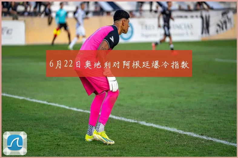 6月22日奥地利对阿根廷爆冷指数