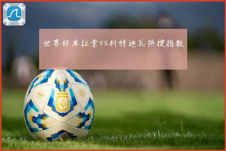 世界杯库拉索vs科特迪瓦热搜指数