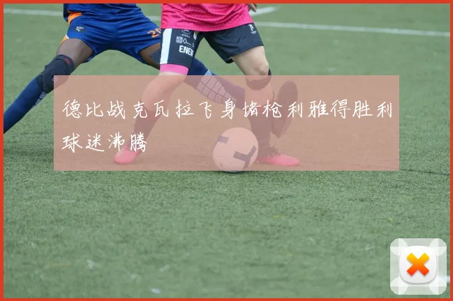 德比战克瓦拉飞身堵枪利雅得胜利球迷沸腾