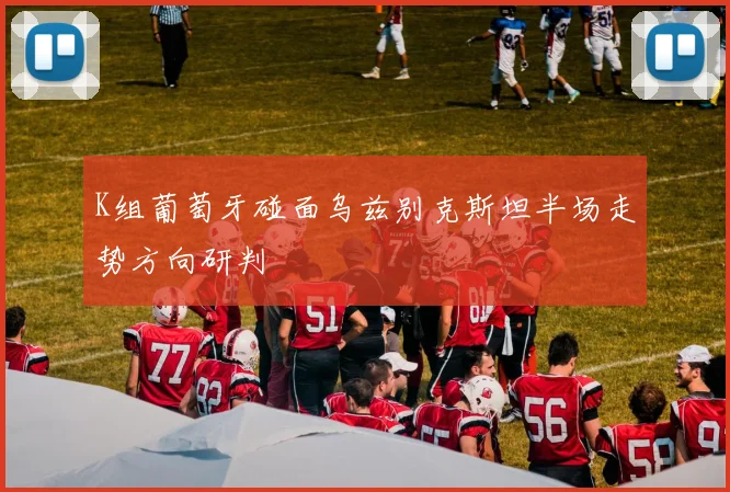 K组葡萄牙碰面乌兹别克斯坦半场走势方向研判