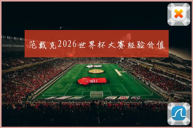 范戴克2026世界杯大赛经验价值