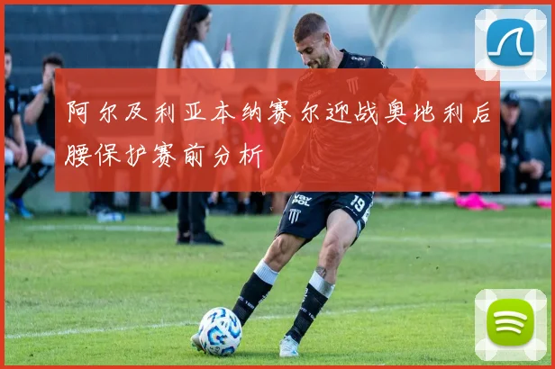 阿尔及利亚本纳赛尔迎战奥地利后腰保护赛前分析