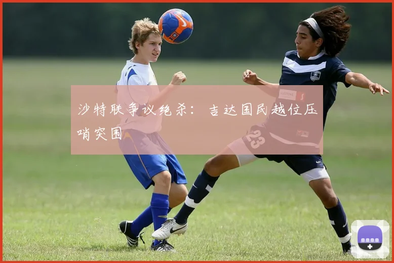 沙特联争议绝杀:吉达国民越位压哨突围