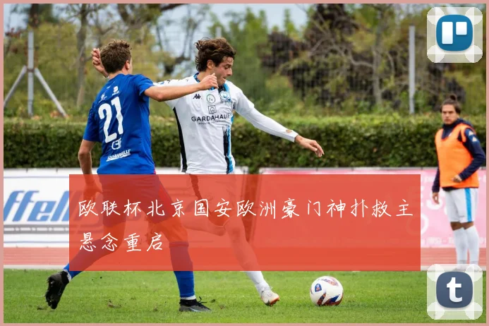 欧联杯北京国安欧洲豪门神扑救主悬念重启