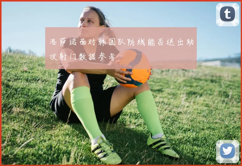 洛萨诺面对韩国队防线能否送出助攻射门数据参考