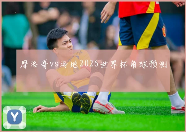 摩洛哥vs海地2026世界杯角球预测