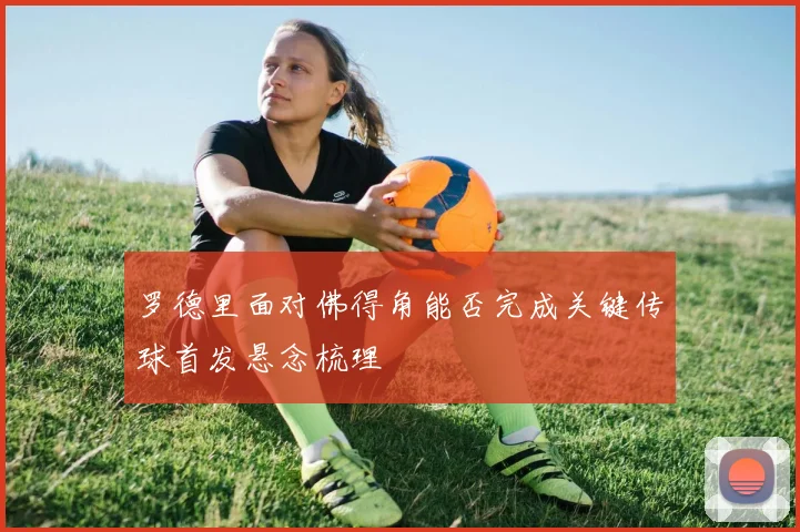 罗德里面对佛得角能否完成关键传球首发悬念梳理