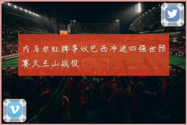 内马尔红牌争议巴西冲进四强世预赛天王山战役