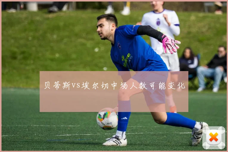贝蒂斯vs埃尔切中场人数可能变化