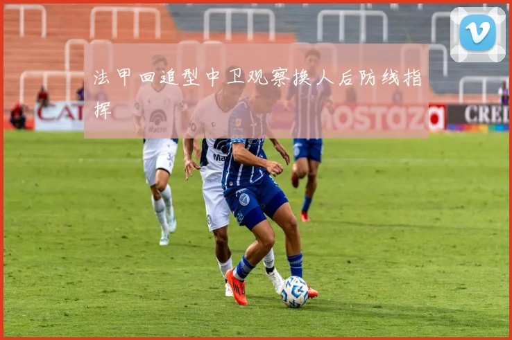 法甲回追型中卫观察换人后防线指挥