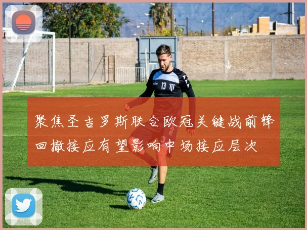聚焦圣吉罗斯联合欧冠关键战前锋回撤接应有望影响中场接应层次