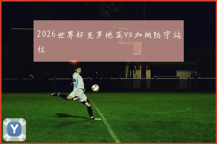 2026世界杯克罗地亚vs加纳防守站位