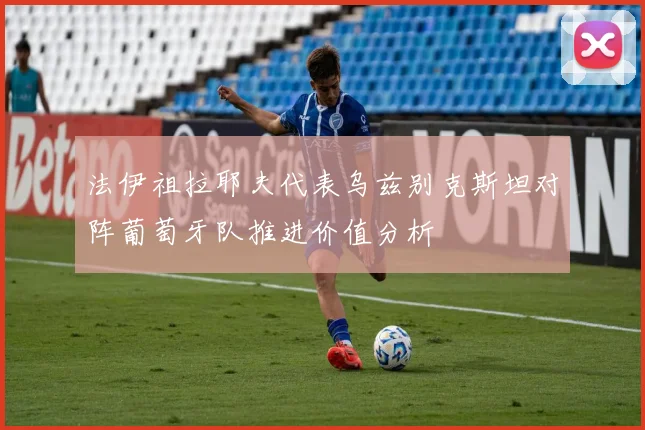 法伊祖拉耶夫代表乌兹别克斯坦对阵葡萄牙队推进价值分析