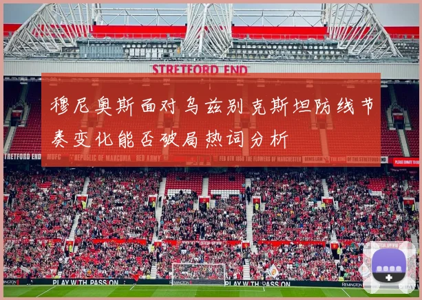 穆尼奥斯面对乌兹别克斯坦防线节奏变化能否破局热词分析