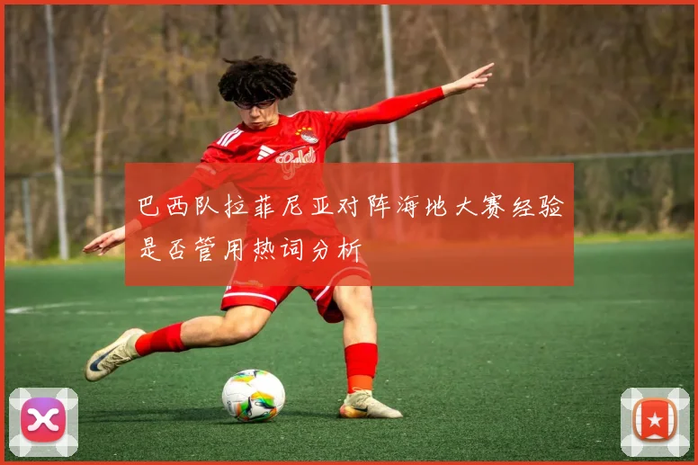 巴西队拉菲尼亚对阵海地大赛经验是否管用热词分析