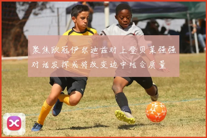 聚焦欧冠伊尔迪兹对上登贝莱强强对话发挥或将改变边中结合质量