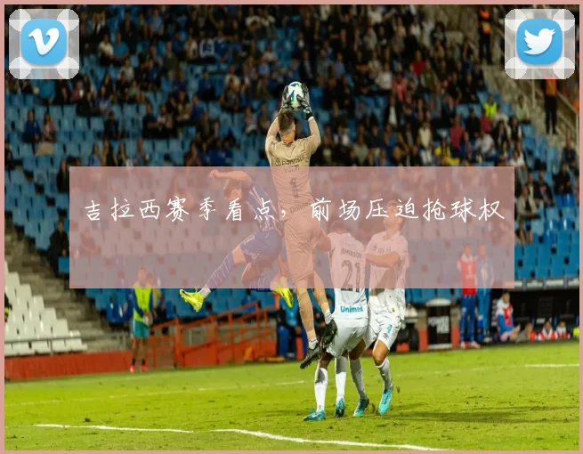吉拉西赛季看点，前场压迫抢球权