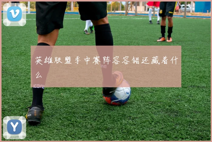 英雄联盟季中赛阵容容错还藏着什么