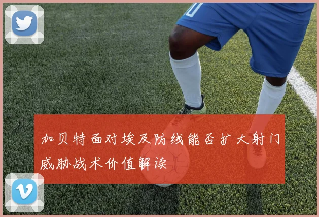 加贝特面对埃及防线能否扩大射门威胁战术价值解读