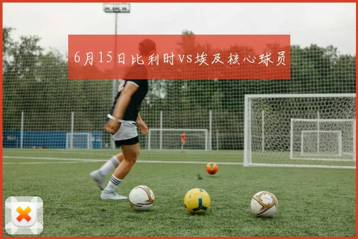 6月15日比利时vs埃及核心球员