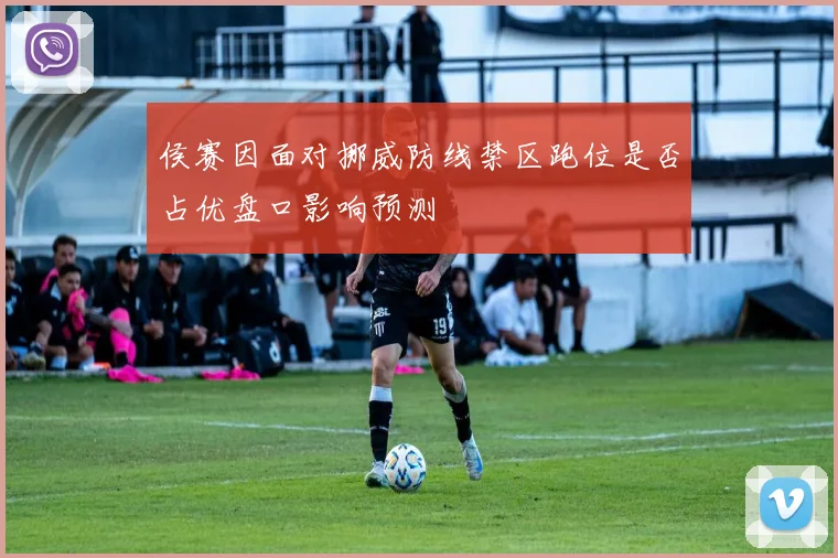 侯赛因面对挪威防线禁区跑位是否占优盘口影响预测