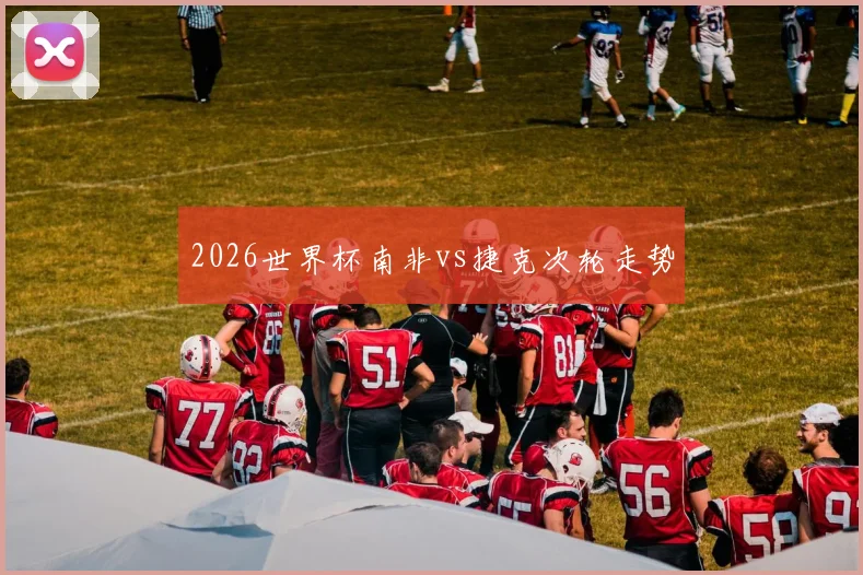 2026世界杯南非vs捷克次轮走势