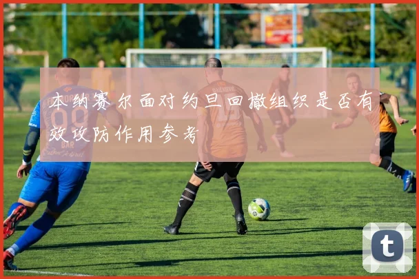 本纳赛尔面对约旦回撤组织是否有效攻防作用参考