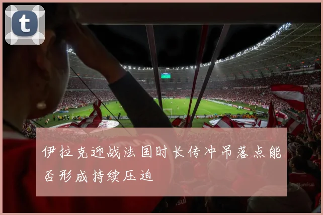 伊拉克迎战法国时长传冲吊落点能否形成持续压迫
