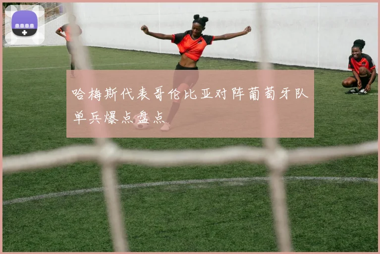 哈梅斯代表哥伦比亚对阵葡萄牙队单兵爆点盘点