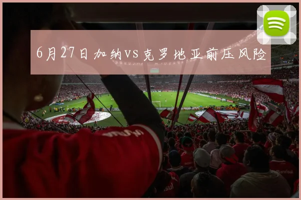 6月27日加纳vs克罗地亚前压风险