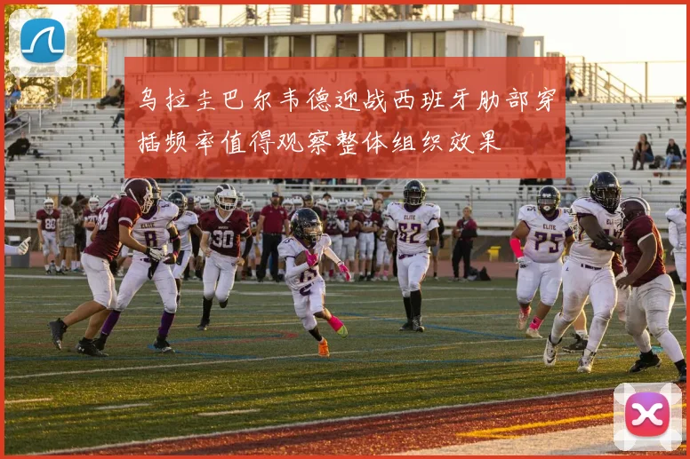 乌拉圭巴尔韦德迎战西班牙肋部穿插频率值得观察整体组织效果