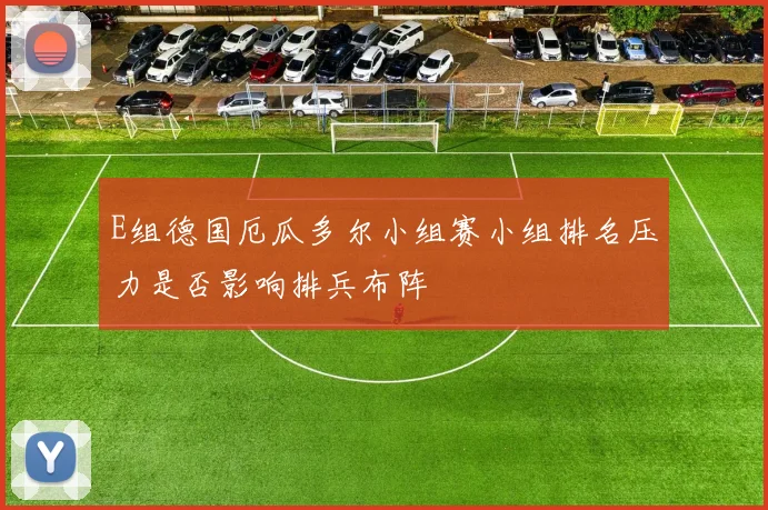 E组德国厄瓜多尔小组赛小组排名压力是否影响排兵布阵