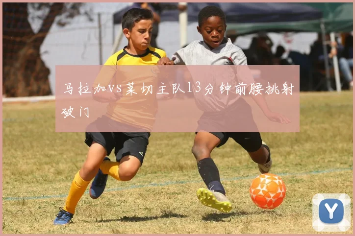 马拉加vs莱切主队13分钟前腰挑射破门