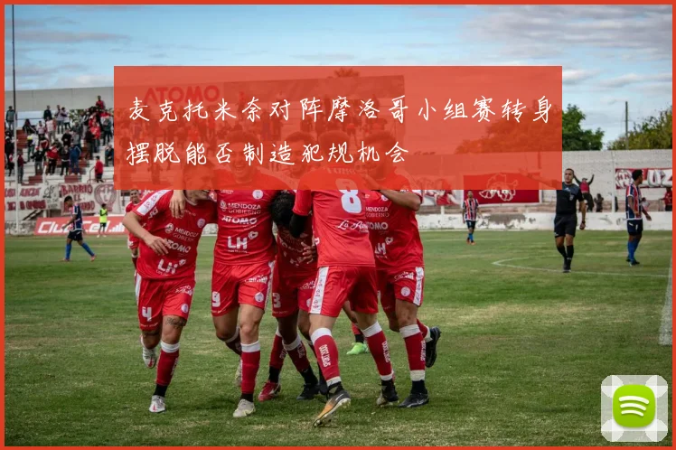 麦克托米奈对阵摩洛哥小组赛转身摆脱能否制造犯规机会