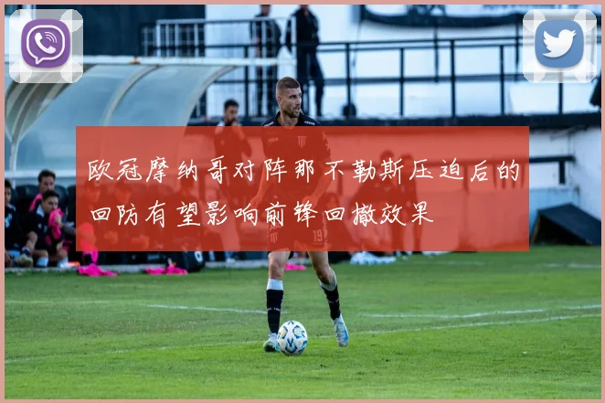 欧冠摩纳哥对阵那不勒斯压迫后的回防有望影响前锋回撤效果